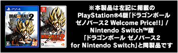 ※本製品は左記に掲載のPlayStation®4版「ドラゴンボール ゼノバース2 Welcome Price!!」/　Nintendo Switch™版「ドラゴンボール ゼノバース2 for Nintendo Switch」と同製品です
