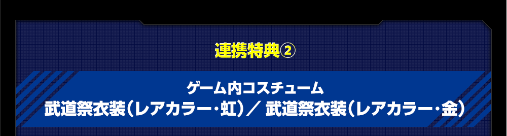 連携特典② ゲーム内コスチューム武道祭衣装（レアカラー・虹）／ 武道祭衣装（レアカラー・金）